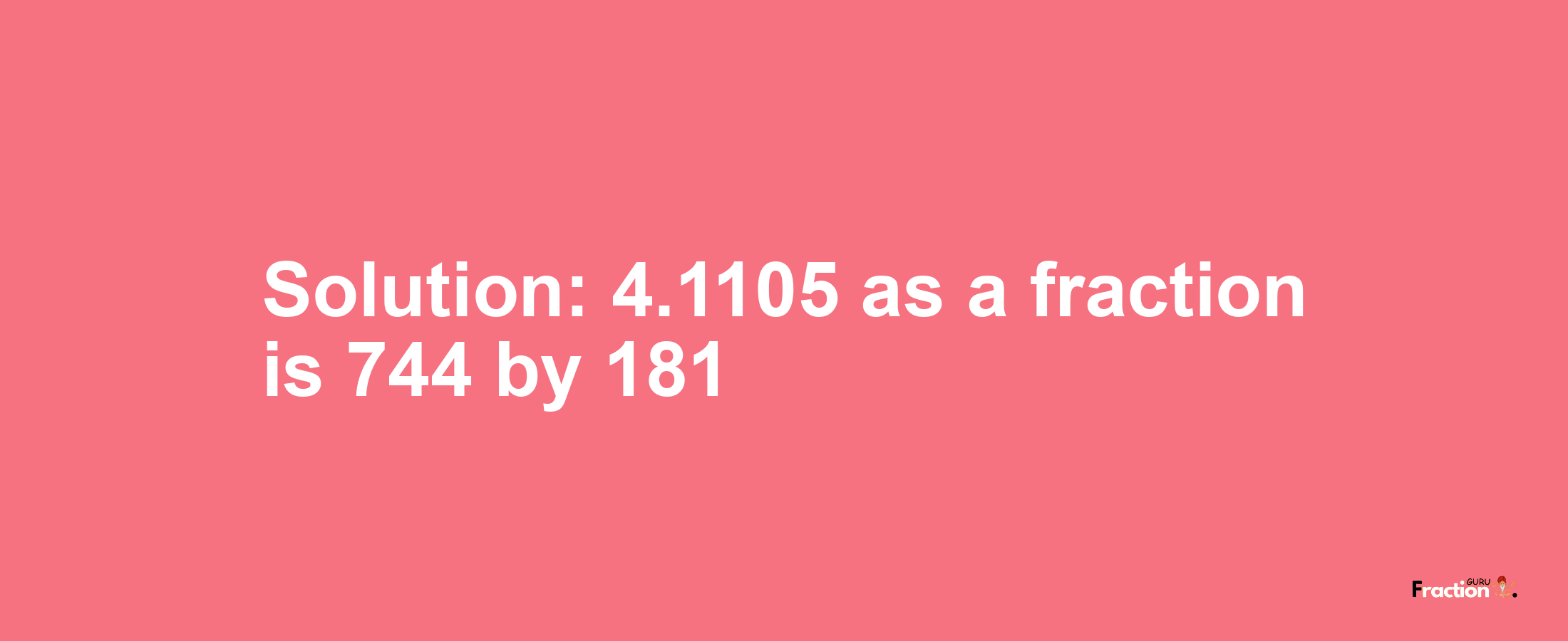 Solution:4.1105 as a fraction is 744/181